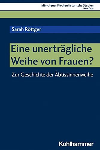 Eine unerträgliche Weihe von Frauen?: Zur Geschichte der Äbtissinnenweihe (Münchener Kirchenhistorische Studien. Neue Folge, 11, Band 11)