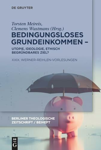 Bedingungsloses Grundeinkommen – Utopie, Ideologie, ethisch begründbares Ziel?: XXIX. Werner-Reihlen-Vorlesungen (Beihefte zur Berliner Theologischen Zeitschrift)