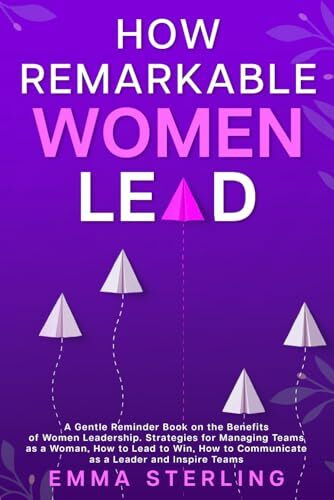 How Remarkable Women Lead: A Gentle Reminder Book on the Benefits of Women Leadership. Strategies for Managing Teams as a Woman, How to Lead to Win, How to Communicate as a Leader and Inspire Teams