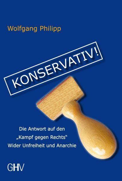 Konservativ!: Die Antwort auf den „Kampf gegen Rechts“ Wider Unfreiheit und Anarchie