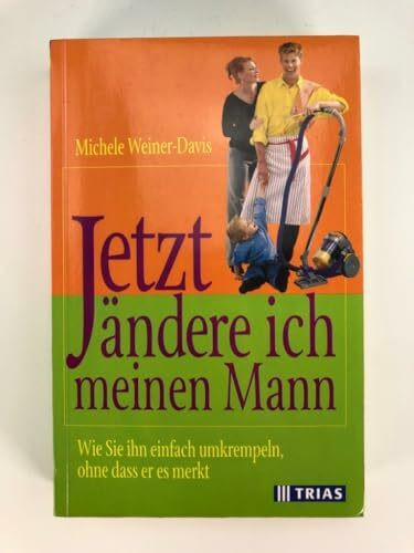 Jetzt ändere ich meinen Mann. Wie Sie ihn einfach umkrempeln, ohne dass er es merkt.
