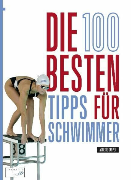 Die 100 besten Tipps für Schwimmer: Training und Wettkampf: Der umfassende Guide für alle Lagen