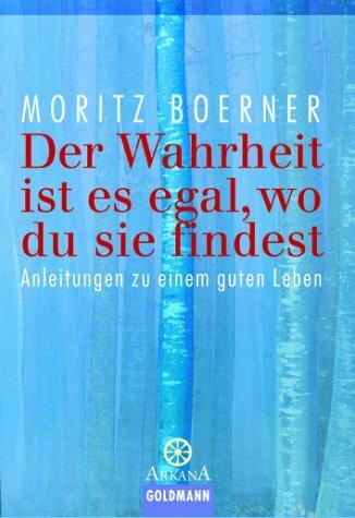Der Wahrheit ist es egal, wo du sie findest: Anleitungen zu einem guten Leben