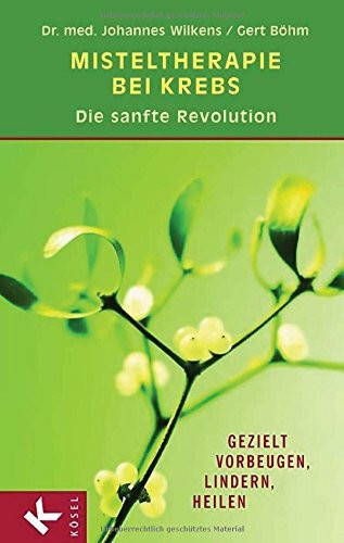 Misteltherapie bei Krebs - die sanfte Revolution: Gezielt vorbeugen, lindern, heilen