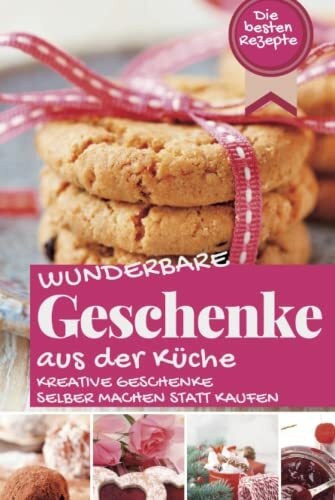 WUNDERBARE GESCHENKE AUS DER KÜCHE: Die besten Rezepte - Kreative Geschenke selber machen statt kaufen (Backen - die besten Rezepte)