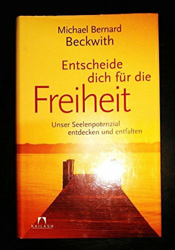 Entscheide dich für die Freiheit: Unser Seelenpotenzial entdecken und entfalten