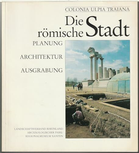 Colonia Ulpia Traiana. Die römische Stadt. Planung - Architektur - Ausgrabung
