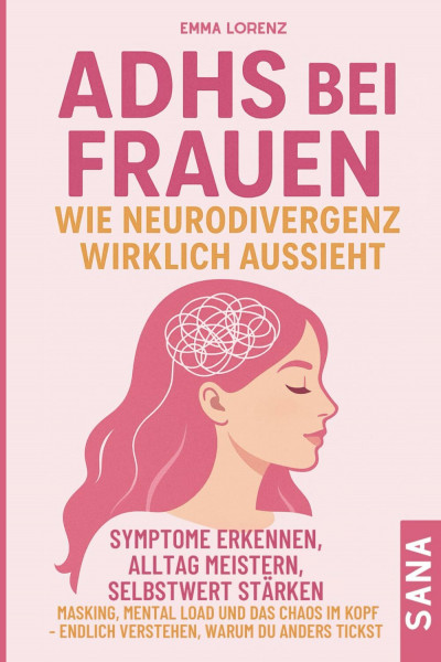 ADHS bei Frauen – wie Neurodivergenz wirklich aussieht: Symptome erkennen, Alltag meistern, Selbstwert stärken: Masking, Mental Load & das Chaos im Kopf – endlich verstehen, warum du anders tickst