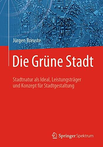 Die Grüne Stadt: Stadtnatur als Ideal, Leistungsträger und Konzept für Stadtgestaltung