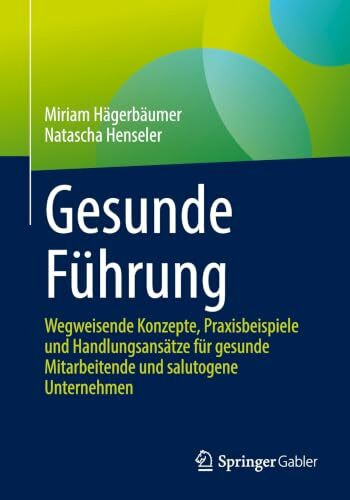 Gesunde Führung: Wegweisende Konzepte, Praxisbeispiele und Handlungsansätze für gesunde Mitarbeitende und salutogene Unternehmen
