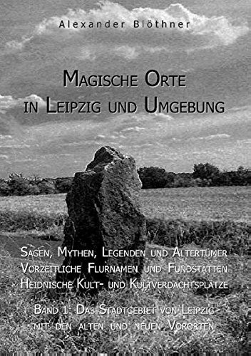 Magische Orte in Leipzig und Umgebung: Sagen, Mythen, Legenden und Altertümer, Vorzeitliche Flurnamen und Fundstätten, Heidnische Kult- und ... Leipzig mit den alten und neuen Vororten