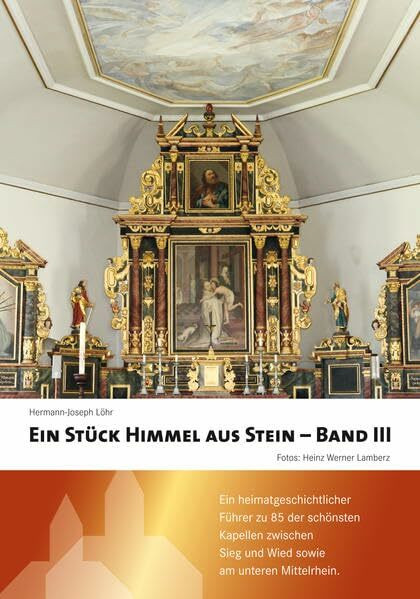 Ein Stück Himmel aus Stein: Band III Ein heimatgeschichtlicher Führer zu 85 der schönsten Kapellen zwischen Sieg und Wied sowie am unteren Mittelrhein