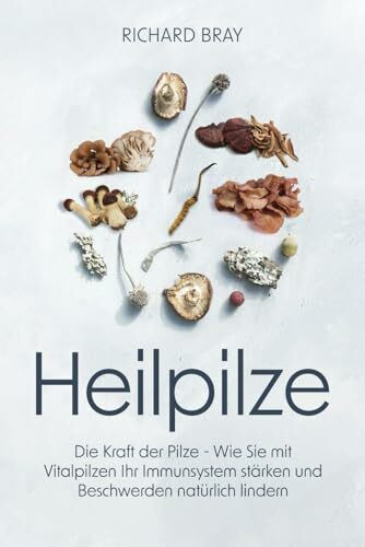 Heilpilze: Die Kraft der Pilze - wie Sie mit Vitalpilzen Ihr Immunsystem stärken und Beschwerden natürlich lindern