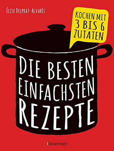 Die besten einfachsten Rezepte. Kochen mit 3 bis 6 Zutaten: Über 200 Ideen mit vielen Bildern und wenig Text