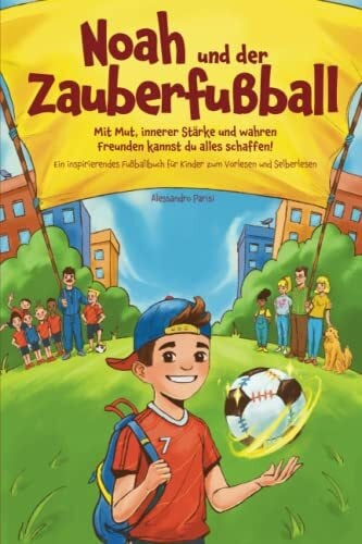 Noah und der Zauberfußball - Mit Mut, innerer Stärke und wahren Freunden kannst du alles schaffen! Ein inspirierendes Fußballbuch für Kinder zum Vorlesen und Selberlesen