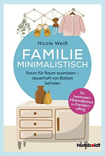 Familie Minimalistisch: Raum für Raum ausmisten. Dauerhaft vom Ballast befreien. So funktioniert Minimalismus im Familien-Alltag!: Raum für Raum ... funktioniert Minimalismus im Familien-Alltag!