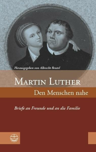 Martin Luther: Den Menschen nahe. Briefe an Freunde und an die Familie