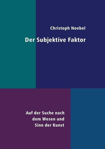 Der Subjektive Faktor: Auf der Suche nach dem Wesen und Sinn der Kunst