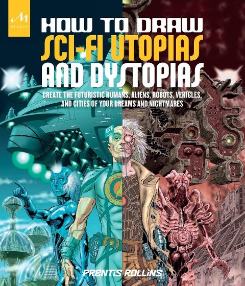 How to Draw Sci-Fi Utopias and Dystopias: Create the Futuristic Humans, Aliens, Robots, Vehicles, an