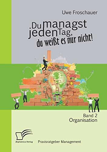 Du managst jeden Tag, du weißt es nur nicht – Praxisratgeber Management: Band 2 Organisation