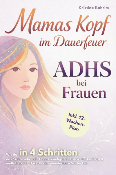 Mamas Kopf im Dauerfeuer – ADHS bei Frauen: Wie du in 4 Schritten das Kräfte zehrende Chaos bändigst, Selbstzweifel besiegst & endlich spürst, dass du eine wunderbare Mutter bist inkl. 12-Wochen-Plan