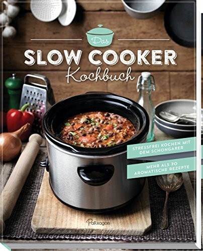 Das Slow Cooker Kochbuch: Stressfrei kochen mit dem Schongarer. Mehr als 70 aromatische Rezepte