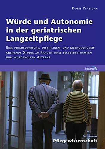 Würde und Autonomie in der geriatrischen Langzeitpflege: Eine philosophische, disziplinen- und methodenübergreifende Studie zu Fragen eines selbstbestimmten und würdevollen Alterns