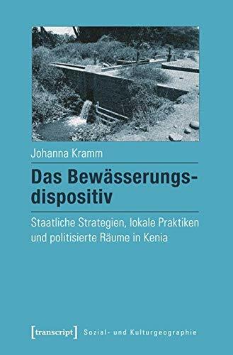 Das Bewässerungsdispositiv: Staatliche Strategien, lokale Praktiken und politisierte Räume in Kenia (Sozial- und Kulturgeographie) Das Bewässerungsdispositiv: Staatliche Strategien, lokale Praktiken und politisierte Räume in Kenia (Sozial- und Kulturgeographie)