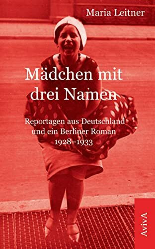 Mädchen mit drei Namen: Reportagen aus Deutschland und ein Berliner Roman 1928-1933