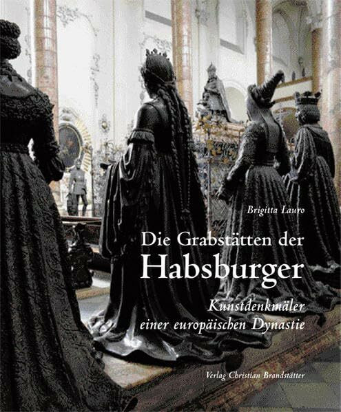 Die Grabstätten der Habsburger. Kunstdenkmäler einer europäischen Dynastie: Kunstdenkmäler einer europäischen Dynastie. Vorw. v. Karl Habsburg-Lothringen