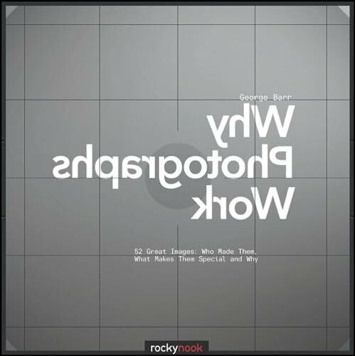 Why Photographs Work: 52 Great Images: Who Made Them, What Makes them Special and Why