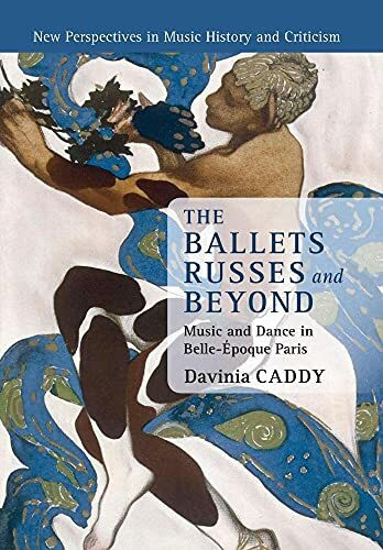 The Ballets Russes and Beyond: Music and Dance in Belle-Époque Paris: Music and Dance in Belle-ã‰poque Paris (New Perspectives in Music History and Criticism, 22, Band 22)