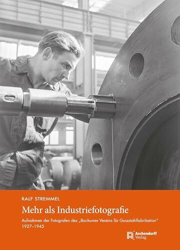 Mehr als Industriefotografie: Aufnahmen der Fotografen des „Bochumer Vereins für Gussstahlfabrikation“, 1927-1945