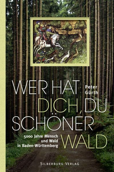 Wer hat dich, du schöner Wald: 5000 Jahre Mensch und Wald in Baden-Württemberg