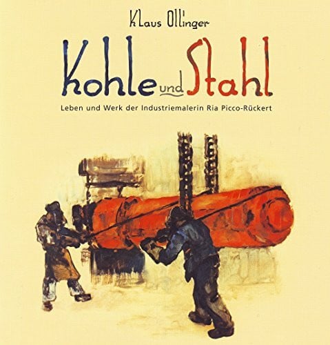 Kohle und Stahl. Leben und Werk der Industriemalerin Ria Picco-Rückert