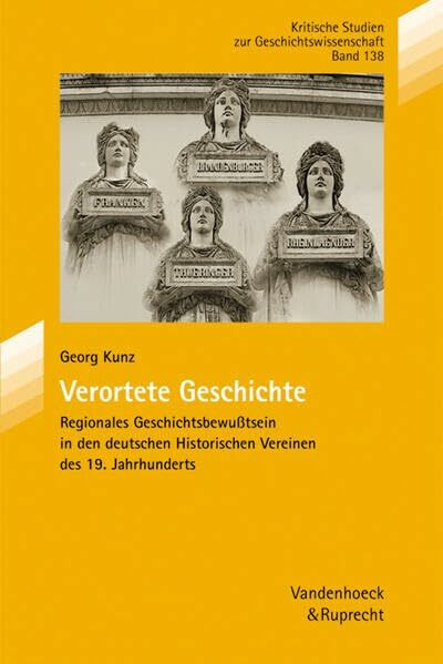 Verortete Geschichte: Regionales Geschichtsbewußtsein in den deutschen Historischen Vereinen des 19. Jahrhunderts (Kritische Studien zur Geschichtswissenschaft)