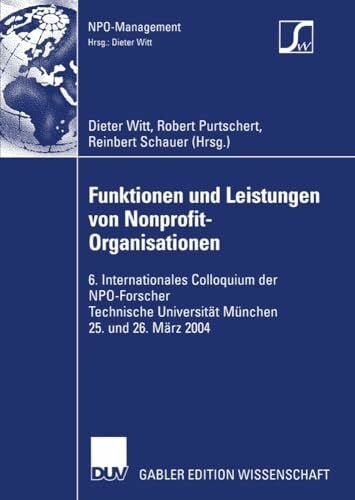 Funktionen und Leistungen von Nonprofit-Organisationen: 6. Internationales Colloquium der N.P.O.-Forscher Technische Universität München 25. und 26. März 2004 (NPO-Management)