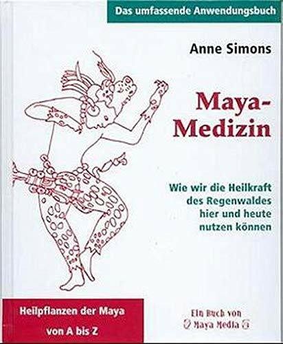 Maya-Medizin: Wie wir die Heilkraft des Regenwaldes hier und heute nutzen können (Das umfassende Anwendungsbuch)