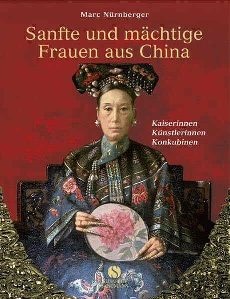 Sanfte und mächtige Frauen aus China: Kaiserinnen, Künstlerinnen, Konkubinen