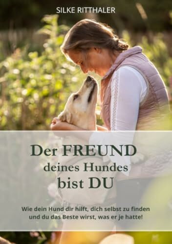 Der Freund deines Hundes bist Du: Wie dein Hund dir hilft, dich selbst zu finden und du das Beste wirst, was er je hatte!