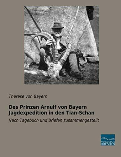 Des Prinzen Arnulf von Bayern Jagdexpedition in den Tian-Schan: Nach Tagebuch und Briefen zusammengestellt