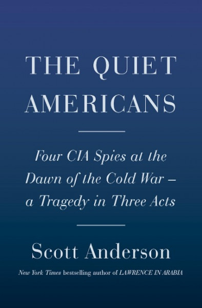 The Quiet Americans: Four CIA Spies at the Dawn of the Cold War--A Tragedy in Three Acts