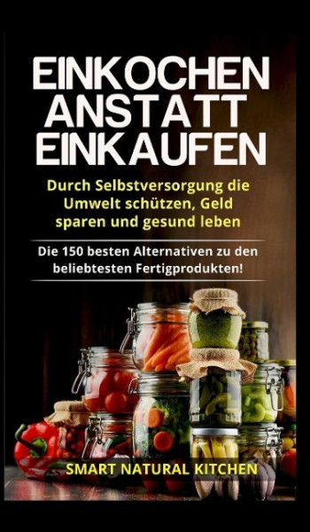 Einkochen anstatt Einkaufen - Durch Selbstversorgung die Umwelt schützen, Geld sparen und gesund leben