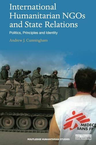 International Humanitarian NGOs and State Relations: Politics, Principles and Identity (Routledge Humanitarian Studies)