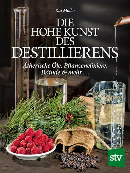 Die hohe Kunst des Destillierens: Ätherische Öle, Pflanzenelixiere, Brände & mehr ...