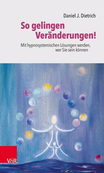 So gelingen Veränderungen!: Mit hypnosystemischen Lösungen werden, wer Sie sein können