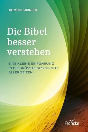 Die Bibel besser verstehen: Eine kleine Einführung in die größte Geschichte aller Zeiten
