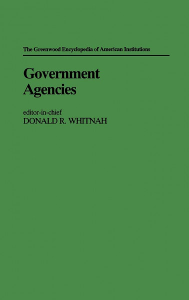 Government Agencies: The Greenwood Encyclopedia of American Institutions