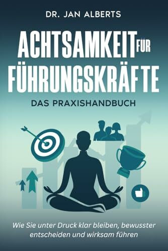 Achtsamkeit für Führungskräfte: Wie Sie unter Druck klar bleiben, bewusster entscheiden und wirksam führen. (2. Auflage)