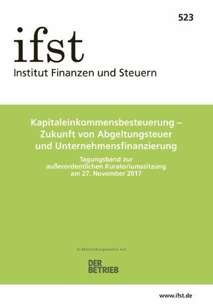ifst-Schrift 523: Kapitaleinkommensbesteuerung – Zukunft von Abgeltungsteuer und Unternehmensfinanzierung. Tagungsband zur außerordentlichen Kuratoriumssitzung am 27. November 2017